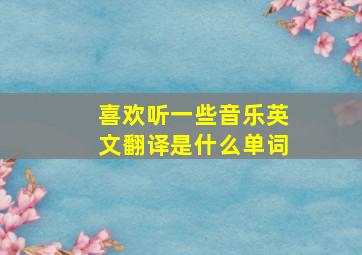 喜欢听一些音乐英文翻译是什么单词