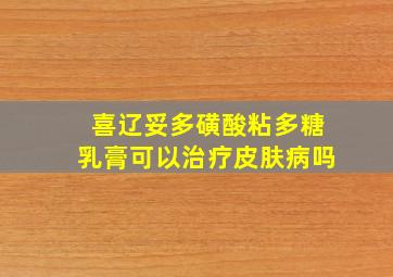 喜辽妥多磺酸粘多糖乳膏可以治疗皮肤病吗