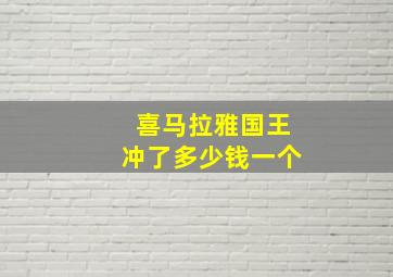 喜马拉雅国王冲了多少钱一个