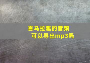 喜马拉雅的音频可以导出mp3吗