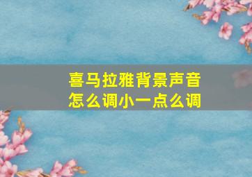 喜马拉雅背景声音怎么调小一点么调