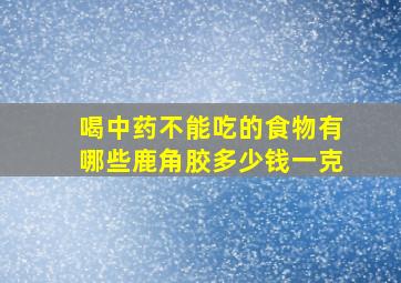 喝中药不能吃的食物有哪些鹿角胶多少钱一克