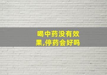 喝中药没有效果,停药会好吗