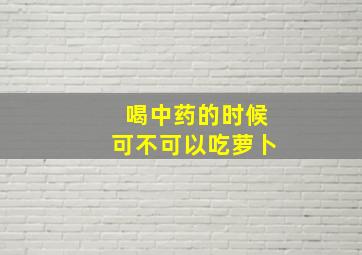 喝中药的时候可不可以吃萝卜