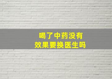 喝了中药没有效果要换医生吗