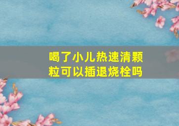 喝了小儿热速清颗粒可以插退烧栓吗