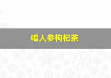 喝人参枸杞茶