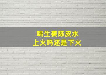 喝生姜陈皮水上火吗还是下火