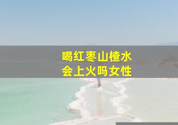 喝红枣山楂水会上火吗女性