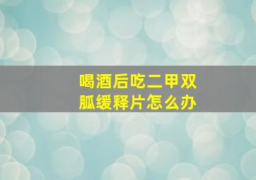 喝酒后吃二甲双胍缓释片怎么办