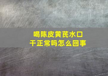 喝陈皮黄芪水口干正常吗怎么回事