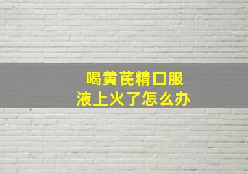 喝黄芪精口服液上火了怎么办