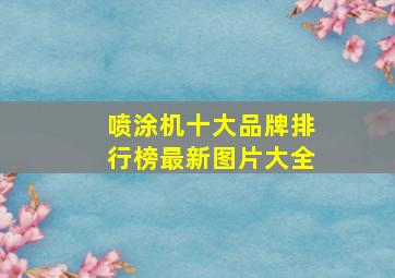 喷涂机十大品牌排行榜最新图片大全