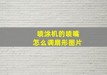 喷涂机的喷嘴怎么调扇形图片