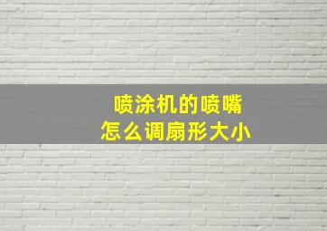 喷涂机的喷嘴怎么调扇形大小