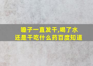 嗓子一直发干,喝了水还是干吃什么药百度知道