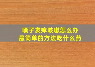 嗓子发痒咳嗽怎么办最简单的方法吃什么药