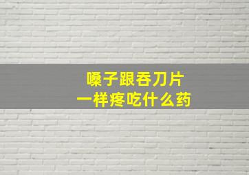 嗓子跟吞刀片一样疼吃什么药