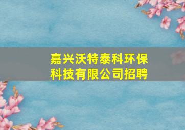 嘉兴沃特泰科环保科技有限公司招聘