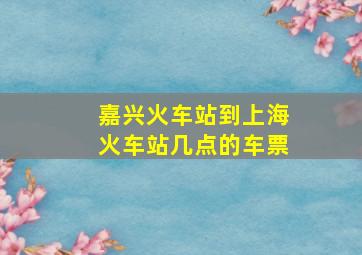 嘉兴火车站到上海火车站几点的车票