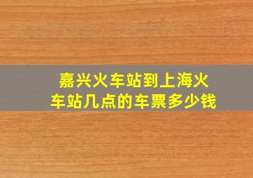 嘉兴火车站到上海火车站几点的车票多少钱