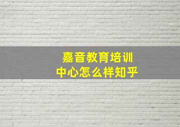 嘉音教育培训中心怎么样知乎