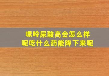 嘌呤尿酸高会怎么样呢吃什么药能降下来呢