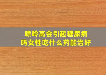 嘌呤高会引起糖尿病吗女性吃什么药能治好