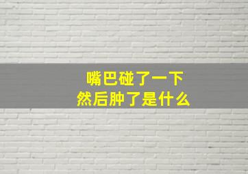 嘴巴碰了一下然后肿了是什么