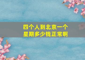 四个人到北京一个星期多少钱正常啊