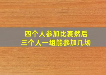 四个人参加比赛然后三个人一组能参加几场