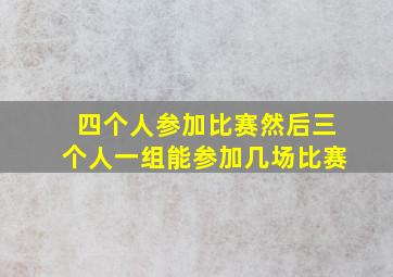 四个人参加比赛然后三个人一组能参加几场比赛