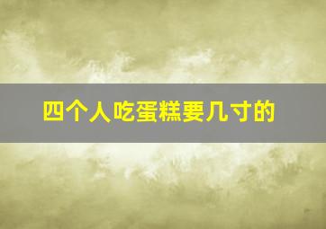 四个人吃蛋糕要几寸的