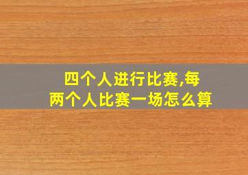 四个人进行比赛,每两个人比赛一场怎么算