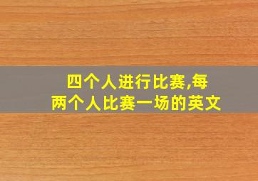 四个人进行比赛,每两个人比赛一场的英文