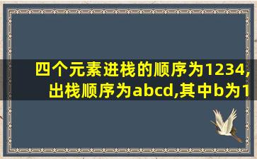 四个元素进栈的顺序为1234,出栈顺序为abcd,其中b为1