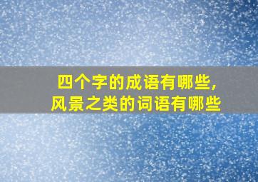 四个字的成语有哪些,风景之类的词语有哪些