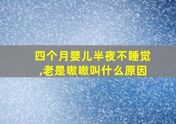 四个月婴儿半夜不睡觉,老是嗷嗷叫什么原因