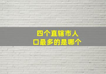 四个直辖市人口最多的是哪个