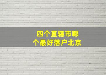 四个直辖市哪个最好落户北京