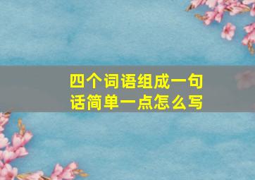 四个词语组成一句话简单一点怎么写