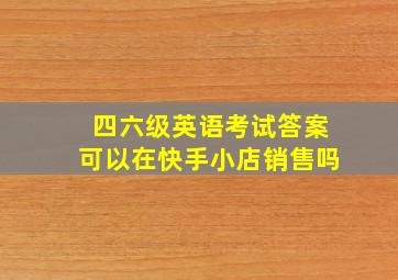 四六级英语考试答案可以在快手小店销售吗