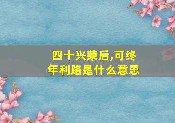 四十兴荣后,可终年利路是什么意思