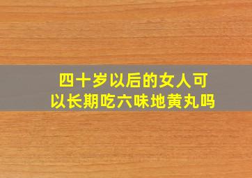 四十岁以后的女人可以长期吃六味地黄丸吗