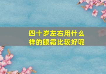 四十岁左右用什么样的眼霜比较好呢