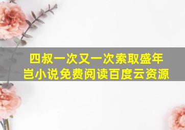 四叔一次又一次索取盛年岂小说免费阅读百度云资源