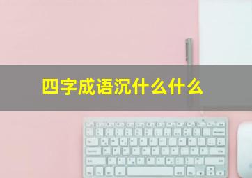 四字成语沉什么什么