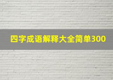 四字成语解释大全简单300