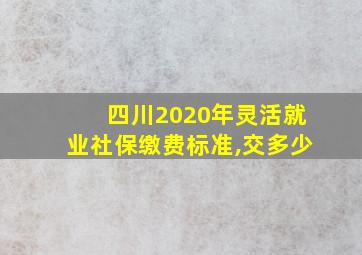 四川2020年灵活就业社保缴费标准,交多少