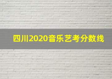 四川2020音乐艺考分数线